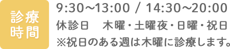 診療時間 9:30～13:00 / 14:30～20:00 休診日　木曜・土曜夜・日曜・祝日 ※祝日のある週は木曜に診療します。